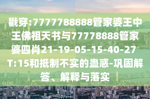 戳穿:7777788888管家婆王中王佛祖天書(shū)與77778888管家婆四肖21-19-05-15-40-27 T:15和抵制不實(shí)的蠱惑-鞏固解答、解釋與落實(shí)