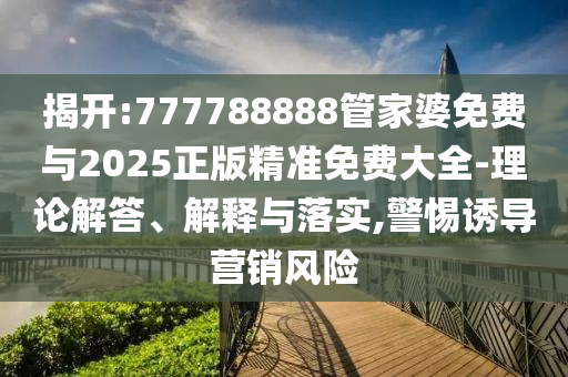 揭開(kāi):777788888管家婆免費與2025正版精準免費大全-理論解答、解釋與落實(shí),警惕誘導營(yíng)銷(xiāo)風(fēng)險
