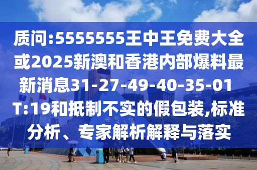 質(zhì)問(wèn):5555555王中王免費大全或2025新澳和香港內部爆料最新消息31-27-49-40-35-01 T:19和抵制不實(shí)的假包裝,標準分析、專(zhuān)家解析解釋與落實(shí)