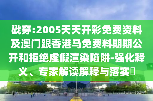 戳穿:2005天天開(kāi)彩免費資料及澳門(mén)跟香港馬免費料期期公開(kāi)和拒絕虛假渲染陷阱-強化釋義、專(zhuān)家解讀解釋與落實(shí)?