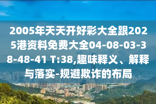2005年天天開(kāi)好彩大全跟2025港資料免費大全04-08-03-38-48-41 T:38,趣味釋義、解釋與落實(shí)-規避欺詐的布局