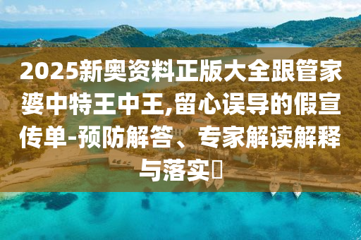 2025新奧資料正版大全跟管家婆中特王中王,留心誤導的假宣傳單-預防解答、專(zhuān)家解讀解釋與落實(shí)?