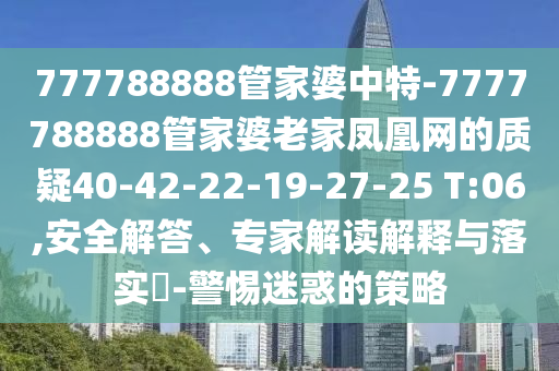 777788888管家婆中特-7777788888管家婆老家鳳凰網(wǎng)的質(zhì)疑40-42-22-19-27-25 T:06,安全解答、專(zhuān)家解讀解釋與落實(shí)?-警惕迷惑的策略