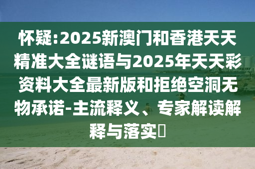 懷疑:2025新澳門(mén)和香港天天精準大全謎語(yǔ)與2025年天天彩資料大全最新版和拒絕空洞無(wú)物承諾-主流釋義、專(zhuān)家解讀解釋與落實(shí)?