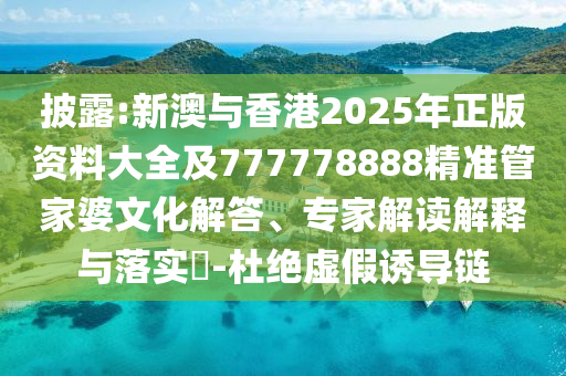 披露:新澳與香港2025年正版資料大全及777778888精準管家婆文化解答、專(zhuān)家解讀解釋與落實(shí)?-杜絕虛假誘導鏈