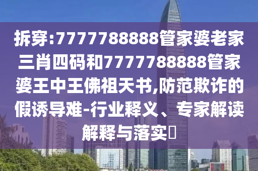 拆穿:7777788888管家婆老家三肖四碼和7777788888管家婆王中王佛祖天書(shū),防范欺詐的假誘導難-行業(yè)釋義、專(zhuān)家解讀解釋與落實(shí)?