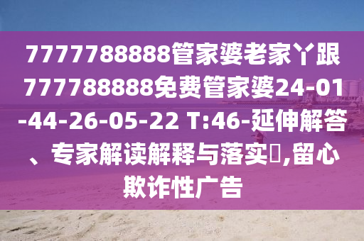 7777788888管家婆老家丫跟777788888免費管家婆24-01-44-26-05-22 T:46-延伸解答、專(zhuān)家解讀解釋與落實(shí)?,留心欺詐性廣告