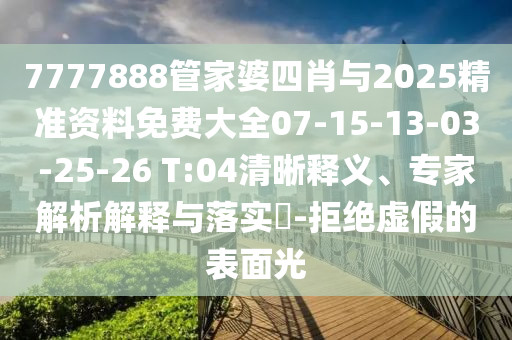 7777888管家婆四肖與2025精準資料免費大全07-15-13-03-25-26 T:04清晰釋義、專(zhuān)家解析解釋與落實(shí)?-拒絕虛假的表面光