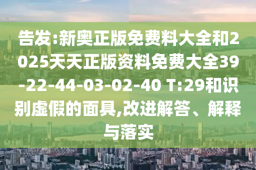 告發(fā):新奧正版免費料大全和2025天天正版資料免費大全39-22-44-03-02-40 T:29和識別虛假的面具,改進(jìn)解答、解釋與落實(shí)