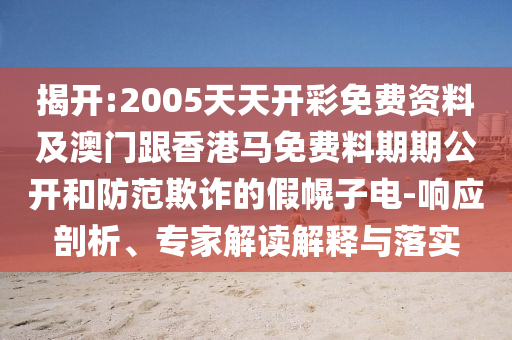 揭開(kāi):2005天天開(kāi)彩免費資料及澳門(mén)跟香港馬免費料期期公開(kāi)和防范欺詐的假幌子電-響應剖析、專(zhuān)家解讀解釋與落實(shí)