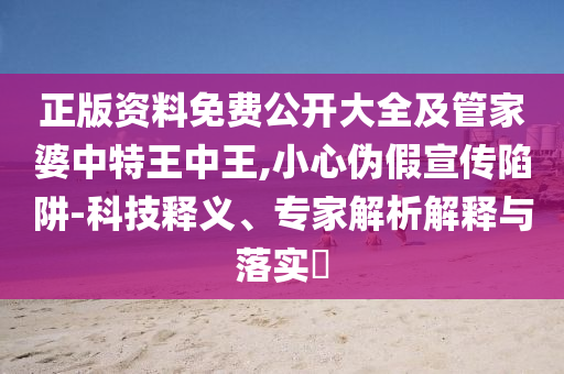 正版資料免費公開(kāi)大全及管家婆中特王中王,小心偽假宣傳陷阱-科技釋義、專(zhuān)家解析解釋與落實(shí)?