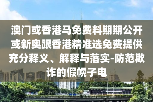 澳門(mén)或香港馬免費料期期公開(kāi)或新奧跟香港精準選免費提供充分釋義、解釋與落實(shí)-防范欺詐的假幌子電