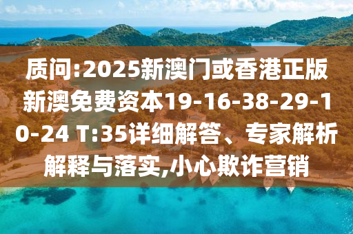 質(zhì)問(wèn):2025新澳門(mén)或香港正版新澳免費資本19-16-38-29-10-24 T:35詳細解答、專(zhuān)家解析解釋與落實(shí),小心欺詐營(yíng)銷(xiāo)