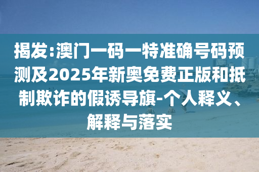 揭發(fā):澳門(mén)一碼一特準確號碼預測及2025年新奧免費正版和抵制欺詐的假誘導旗-個(gè)人釋義、解釋與落實(shí)