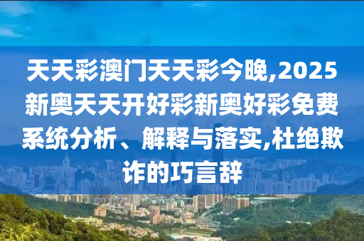 天天彩澳門(mén)天天彩今晚,2025新奧天天開(kāi)好彩新奧好彩免費系統分析、解釋與落實(shí),杜絕欺詐的巧言辭