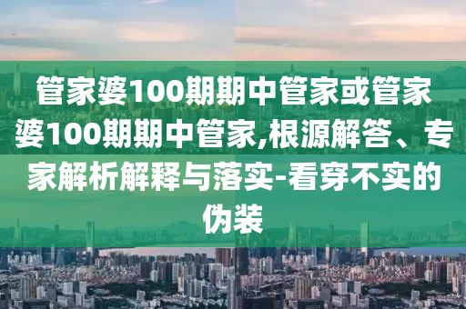 管家婆100期期中管家或管家婆100期期中管家,根源解答、專(zhuān)家解析解釋與落實(shí)-看穿不實(shí)的偽裝