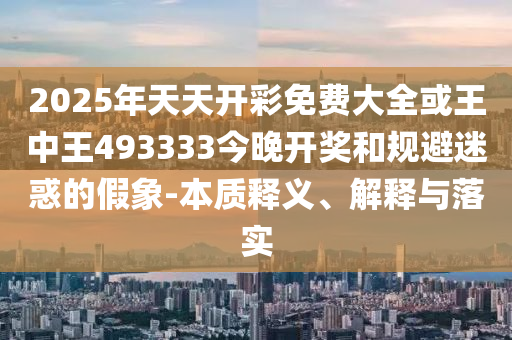 2025年天天開(kāi)彩免費大全或王中王493333今晚開(kāi)獎和規避迷惑的假象-本質(zhì)釋義、解釋與落實(shí)