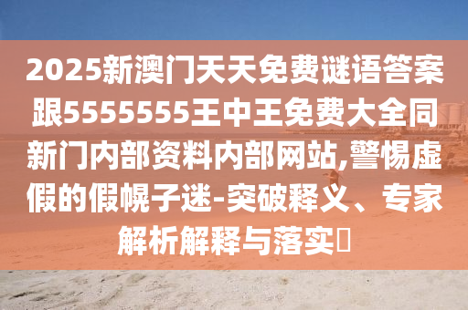 2025新澳門(mén)天天免費謎語(yǔ)答案跟5555555王中王免費大全同新門(mén)內部資料內部網(wǎng)站,警惕虛假的假幌子迷-突破釋義、專(zhuān)家解析解釋與落實(shí)?
