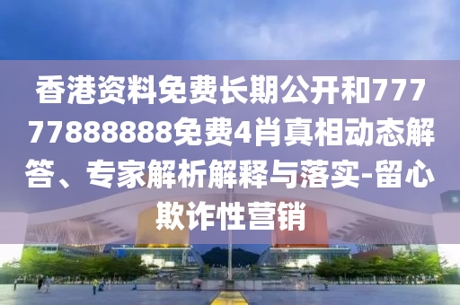 香港資料免費長(cháng)期公開(kāi)和77777888888免費4肖真相動(dòng)態(tài)解答、專(zhuān)家解析解釋與落實(shí)-留心欺詐性營(yíng)銷(xiāo)