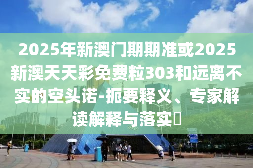 2025年新澳門(mén)期期準或2025新澳天天彩免費粒303和遠離不實(shí)的空頭諾-扼要釋義、專(zhuān)家解讀解釋與落實(shí)?