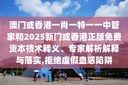 澳門(mén)或香港一肖一特一一中管家和2025新門(mén)或香港正版免費資本技術(shù)釋義、專(zhuān)家解析解釋與落實(shí),拒絕虛假蠱惑陷阱