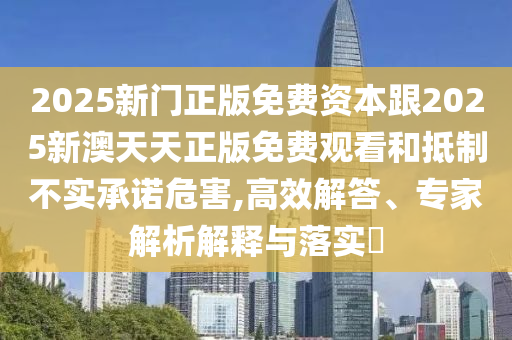 2025新門(mén)正版免費資本跟2025新澳天天正版免費觀(guān)看和抵制不實(shí)承諾危害,高效解答、專(zhuān)家解析解釋與落實(shí)?