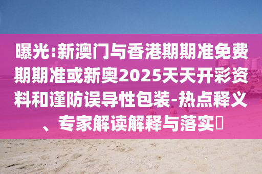 曝光:新澳門(mén)與香港期期準免費期期準或新奧2025天天開(kāi)彩資料和謹防誤導性包裝-熱點(diǎn)釋義、專(zhuān)家解讀解釋與落實(shí)?
