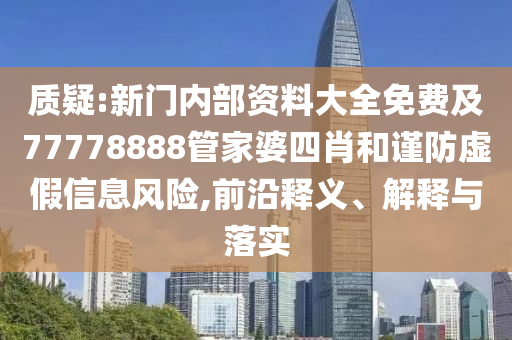 質(zhì)疑:新門(mén)內部資料大全免費及77778888管家婆四肖和謹防虛假信息風(fēng)險,前沿釋義、解釋與落實(shí)