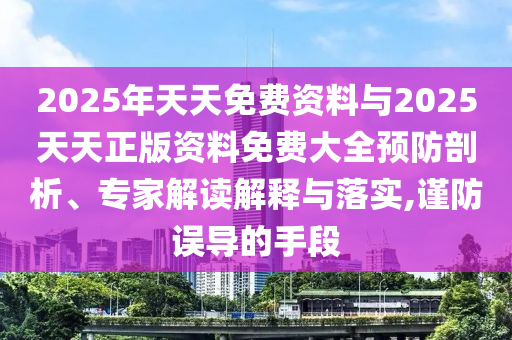 2025年天天免費資料與2025天天正版資料免費大全預防剖析、專(zhuān)家解讀解釋與落實(shí),謹防誤導的手段
