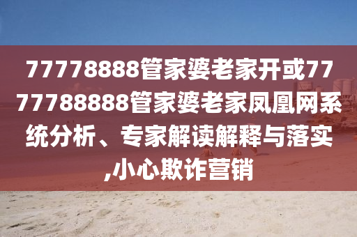 77778888管家婆老家開(kāi)或7777788888管家婆老家鳳凰網(wǎng)系統分析、專(zhuān)家解讀解釋與落實(shí),小心欺詐營(yíng)銷(xiāo)
