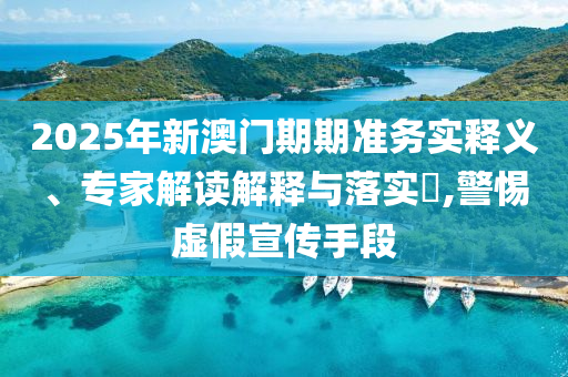2025年新澳門(mén)期期準務(wù)實(shí)釋義、專(zhuān)家解讀解釋與落實(shí)?,警惕虛假宣傳手段