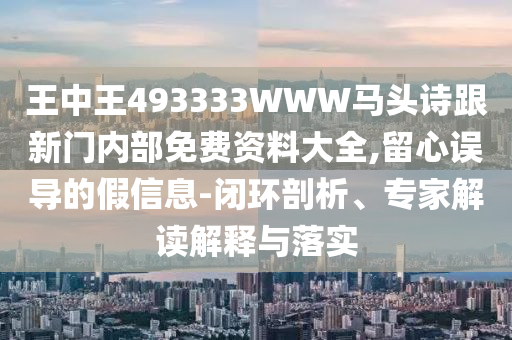 王中王493333WWW馬頭詩(shī)跟新門(mén)內部免費資料大全,留心誤導的假信息-閉環(huán)剖析、專(zhuān)家解讀解釋與落實(shí)