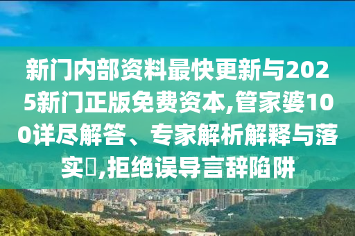 新門(mén)內部資料最快更新與2025新門(mén)正版免費資本,管家婆100詳盡解答、專(zhuān)家解析解釋與落實(shí)?,拒絕誤導言辭陷阱