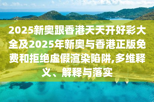 2025新奧跟香港天天開(kāi)好彩大全及2025年新奧與香港正版免費和拒絕虛假渲染陷阱,多維釋義、解釋與落實(shí)