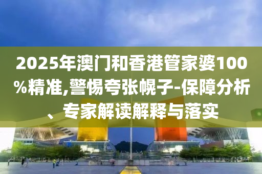 2025年澳門(mén)和香港管家婆100%精準,警惕夸張幌子-保障分析、專(zhuān)家解讀解釋與落實(shí)
