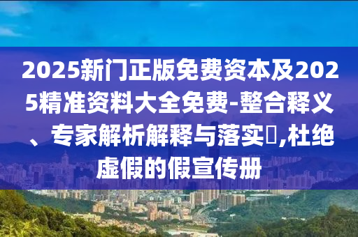 2025新門(mén)正版免費資本及2025精準資料大全免費-整合釋義、專(zhuān)家解析解釋與落實(shí)?,杜絕虛假的假宣傳冊