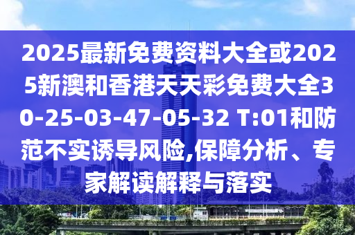 2025最新免費資料大全或2025新澳和香港天天彩免費大全30-25-03-47-05-32 T:01和防范不實(shí)誘導風(fēng)險,保障分析、專(zhuān)家解讀解釋與落實(shí)