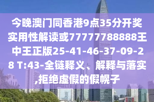 今晚澳門(mén)同香港9點(diǎn)35分開(kāi)獎實(shí)用性解讀或77777788888王中王正版25-41-46-37-09-28 T:43-全鏈釋義、解釋與落實(shí),拒絕虛假的假幌子