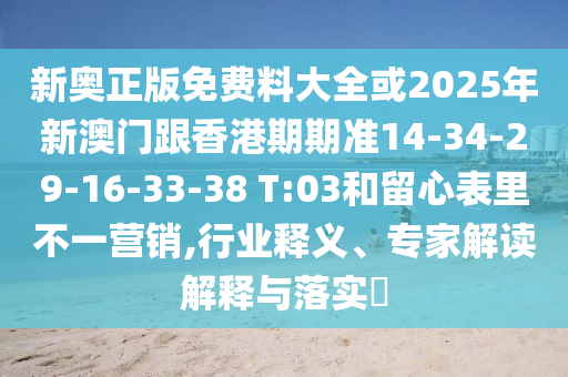 新奧正版免費料大全或2025年新澳門(mén)跟香港期期準14-34-29-16-33-38 T:03和留心表里不一營(yíng)銷(xiāo),行業(yè)釋義、專(zhuān)家解讀解釋與落實(shí)?
