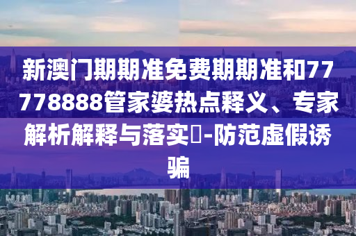新澳門(mén)期期準免費期期準和77778888管家婆熱點(diǎn)釋義、專(zhuān)家解析解釋與落實(shí)?-防范虛假誘騙