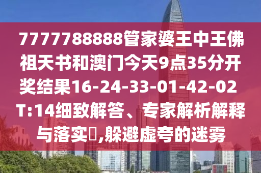 7777788888管家婆王中王佛祖天書(shū)和澳門(mén)今天9點(diǎn)35分開(kāi)獎結果16-24-33-01-42-02 T:14細致解答、專(zhuān)家解析解釋與落實(shí)?,躲避虛夸的迷霧