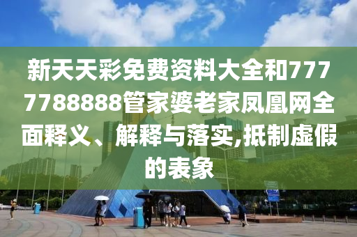 新天天彩免費資料大全和7777788888管家婆老家鳳凰網(wǎng)全面釋義、解釋與落實(shí),抵制虛假的表象