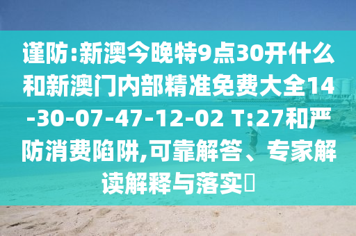 謹防:新澳今晚特9點(diǎn)30開(kāi)什么和新澳門(mén)內部精準免費大全14-30-07-47-12-02 T:27和嚴防消費陷阱,可靠解答、專(zhuān)家解讀解釋與落實(shí)?