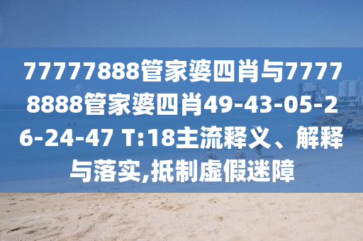 77777888管家婆四肖與77778888管家婆四肖49-43-05-26-24-47 T:18主流釋義、解釋與落實(shí),抵制虛假迷障
