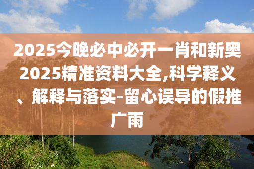 2025今晚必中必開(kāi)一肖和新奧2025精準資料大全,科學(xué)釋義、解釋與落實(shí)-留心誤導的假推廣雨