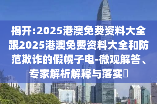 揭開(kāi):2025港澳免費資料大全跟2025港澳免費資料大全和防范欺詐的假幌子電-微觀(guān)解答、專(zhuān)家解析解釋與落實(shí)?