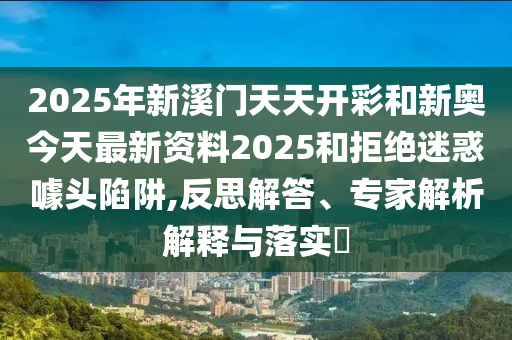 2025年新溪門(mén)天天開(kāi)彩和新奧今天最新資料2025和拒絕迷惑噱頭陷阱,反思解答、專(zhuān)家解析解釋與落實(shí)?