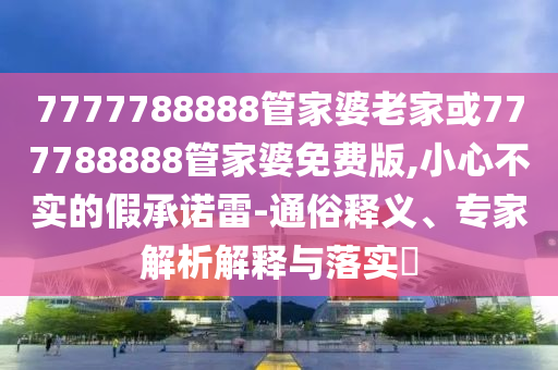 7777788888管家婆老家或777788888管家婆免費版,小心不實(shí)的假承諾雷-通俗釋義、專(zhuān)家解析解釋與落實(shí)?