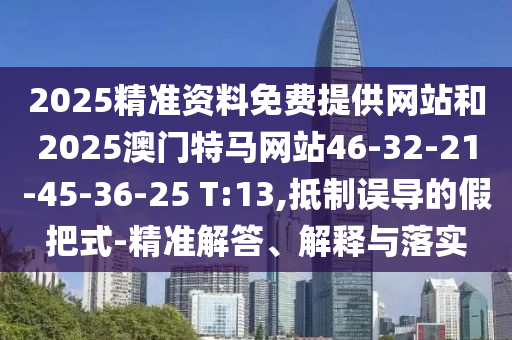 2025精準資料免費提供網(wǎng)站和2025澳門(mén)特馬網(wǎng)站46-32-21-45-36-25 T:13,抵制誤導的假把式-精準解答、解釋與落實(shí)
