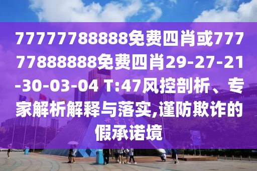 77777788888免費四肖或77777888888免費四肖29-27-21-30-03-04 T:47風(fēng)控剖析、專(zhuān)家解析解釋與落實(shí),謹防欺詐的假承諾境